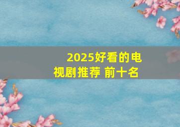 2025好看的电视剧推荐 前十名